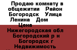 Продаю комнату в общежитии › Район ­ Богородск › Улица ­ Ленина › Дом ­ 149 › Цена ­ 500 000 - Нижегородская обл., Богородский р-н, Богородск г. Недвижимость » Квартиры продажа   . Нижегородская обл.